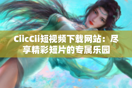 CiicCii短视频下载网站：尽享精彩短片的专属乐园
