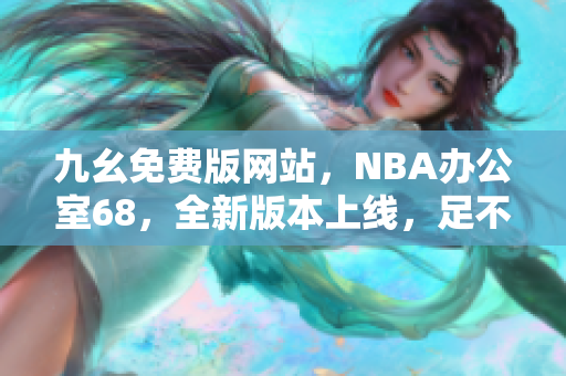 九幺免费版网站，NBA办公室68，全新版本上线，足不出户畅聊NBA赛事！