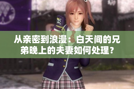 从亲密到浪漫：白天间的兄弟晚上的夫妻如何处理？