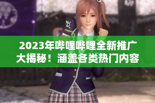 2023年哔哩哔哩全新推广大揭秘！涵盖各类热门内容，精彩不容错过