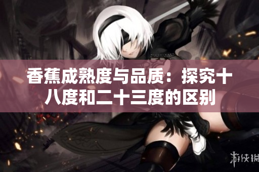 香蕉成熟度与品质：探究十八度和二十三度的区别