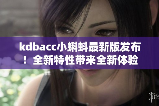 kdbacc小蝌蚪最新版发布！全新特性带来全新体验
