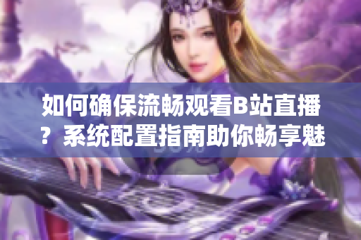 如何确保流畅观看B站直播？系统配置指南助你畅享魅影看直播