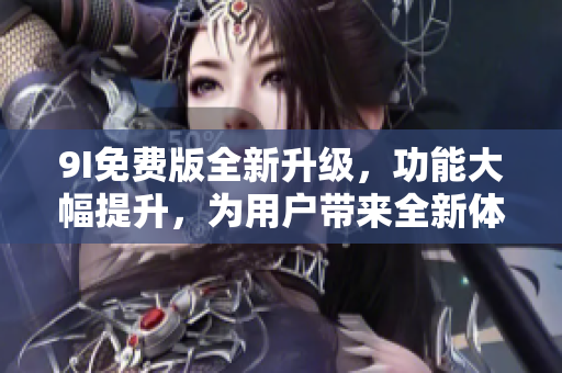 9I免费版全新升级，功能大幅提升，为用户带来全新体验