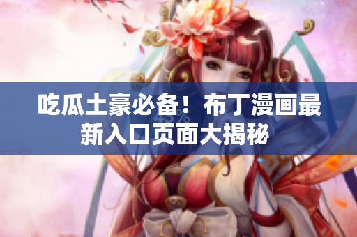吃瓜土豪必备！布丁漫画最新入口页面大揭秘 