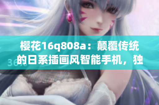 樱花16q808a：颠覆传统的日系插画风智能手机，独特设计与性能表现并重