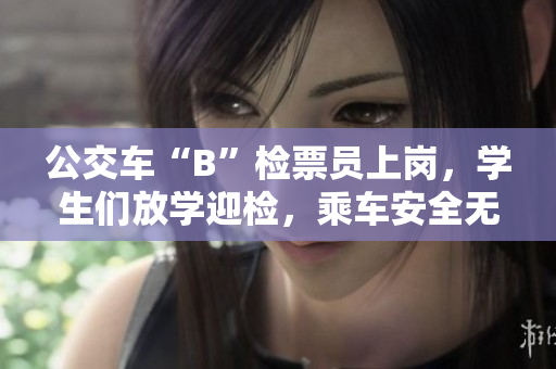 公交车“B”检票员上岗，学生们放学迎检，乘车安全无忧