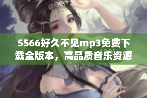 5566好久不见mp3免费下载全版本，高品质音乐资源分享