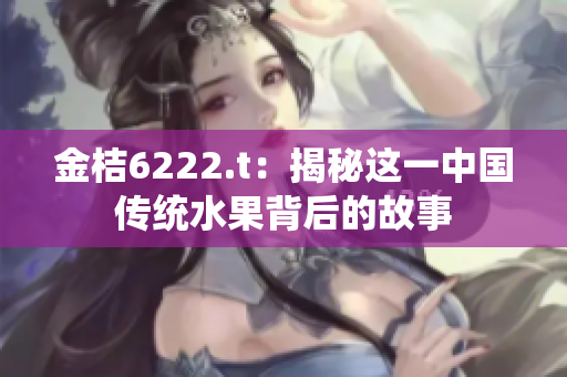 金桔6222.t：揭秘这一中国传统水果背后的故事