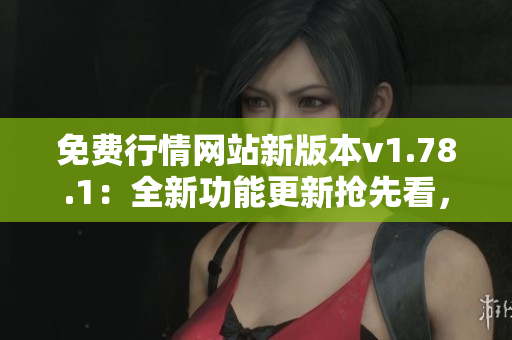 免费行情网站新版本v1.78.1：全新功能更新抢先看，实时行情分析尽在手中