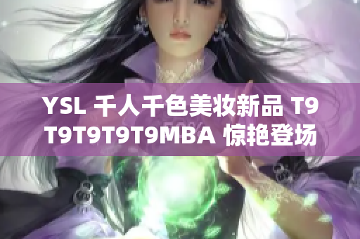 YSL 千人千色美妆新品 T9T9T9T9T9MBA 惊艳登场，妆容百变无限可能