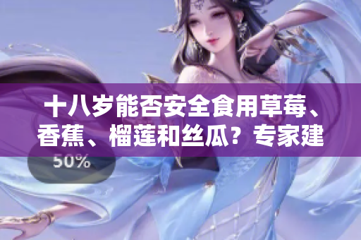 十八岁能否安全食用草莓、香蕉、榴莲和丝瓜？专家建议和注意事项!