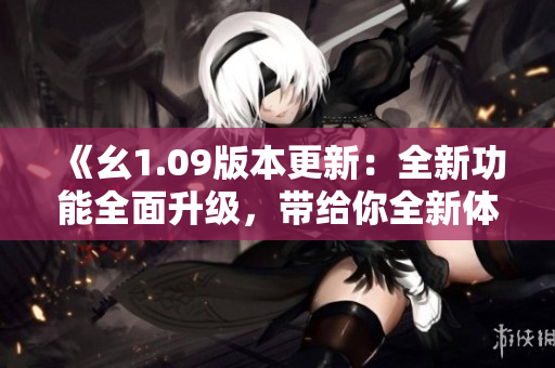 《幺1.09版本更新：全新功能全面升级，带给你全新体验！》