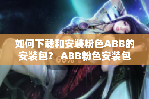 如何下载和安装粉色ABB的安装包？ ABB粉色安装包的下载和安装教程