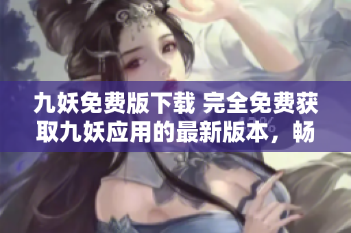 九妖免费版下载 完全免费获取九妖应用的最新版本，畅享无限游戏乐趣