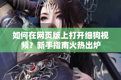 如何在网页版上打开细狗视频？新手指南火热出炉