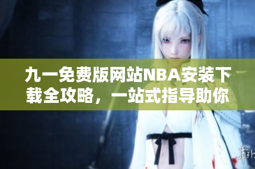 九一免费版网站NBA安装下载全攻略，一站式指导助你成功安装