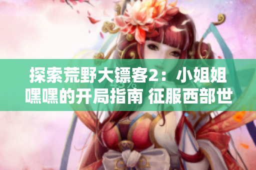 探索荒野大镖客2：小姐姐嘿嘿的开局指南 征服西部世界的第一步