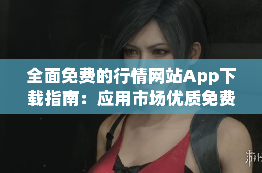 全面免费的行情网站App下载指南：应用市场优质免费行情App推荐及下载攻略