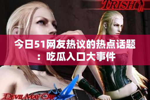 今日51网友热议的热点话题：吃瓜入口大事件