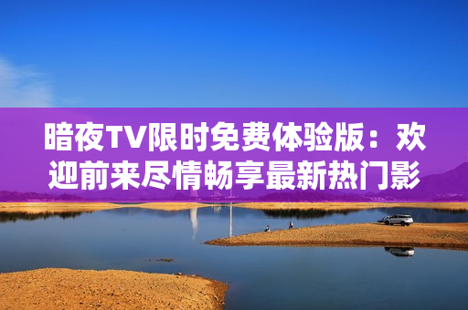 暗夜TV限时免费体验版：欢迎前来尽情畅享最新热门影视资源