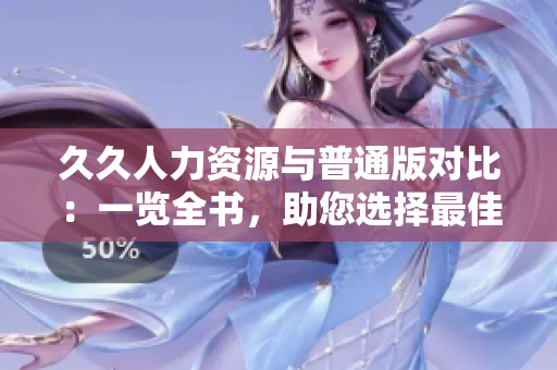 久久人力资源与普通版对比：一览全书，助您选择最佳解决方案