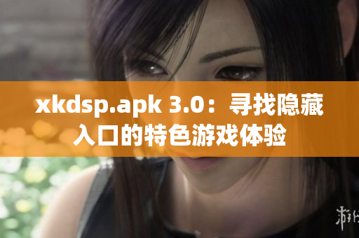 xkdsp.apk 3.0：寻找隐藏入口的特色游戏体验