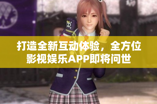 打造全新互动体验，全方位影视娱乐APP即将问世