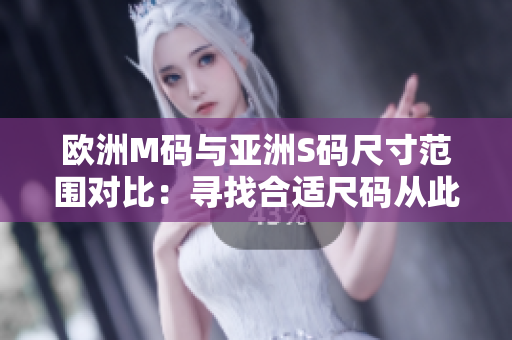 欧洲M码与亚洲S码尺寸范围对比：寻找合适尺码从此不再困扰