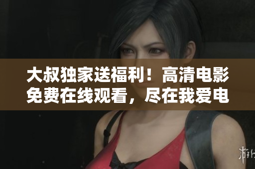 大叔独家送福利！高清电影免费在线观看，尽在我爱电影网