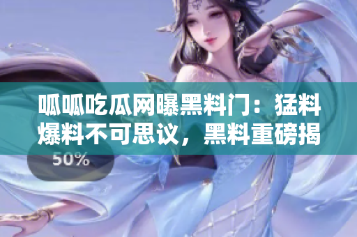 呱呱吃瓜网曝黑料门：猛料爆料不可思议，黑料重磅揭秘！