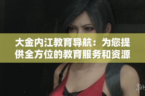 大金内江教育导航：为您提供全方位的教育服务和资源指引