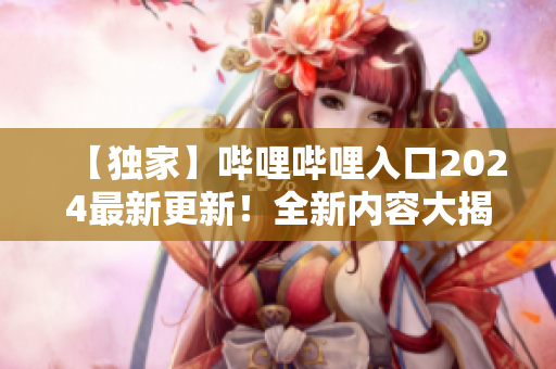 【独家】哔哩哔哩入口2024最新更新！全新内容大揭秘