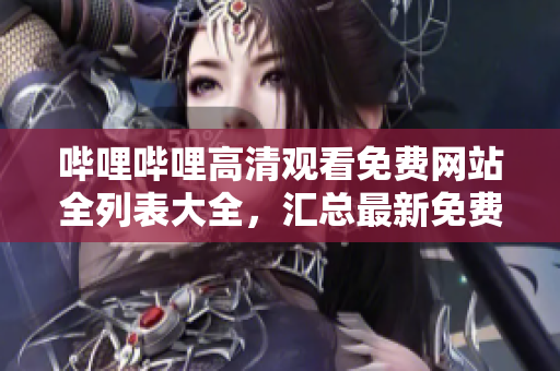 哔哩哔哩高清观看免费网站全列表大全，汇总最新免费高清观看网站推荐