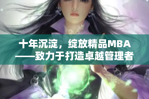 十年沉淀，绽放精品MBA——致力于打造卓越管理者的深度学习之路