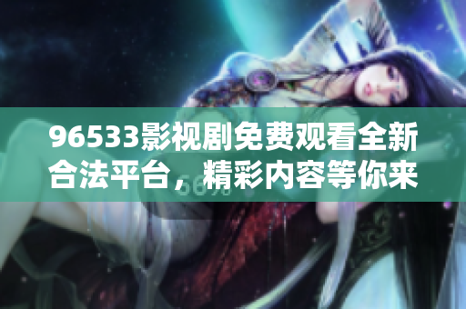 96533影视剧免费观看全新合法平台，精彩内容等你来看