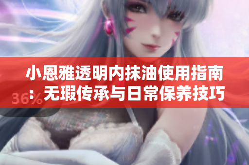 小恩雅透明内抹油使用指南：无瑕传承与日常保养技巧