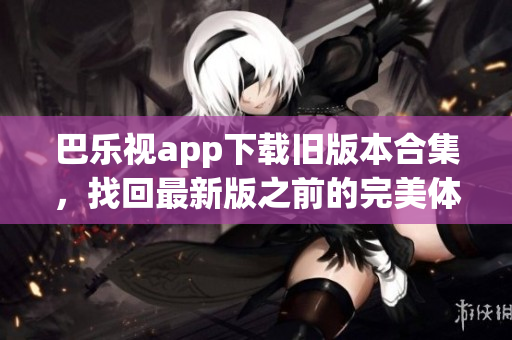 巴乐视app下载旧版本合集，找回最新版之前的完美体验