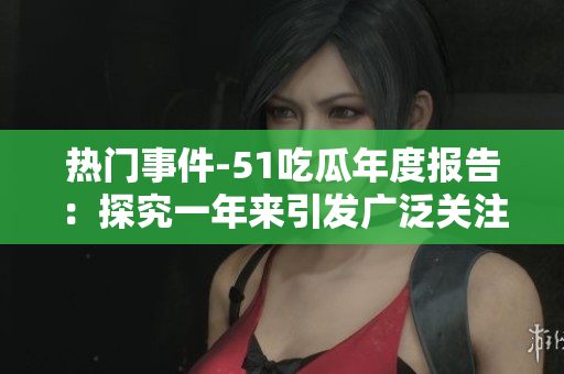 热门事件-51吃瓜年度报告：探究一年来引发广泛关注的事件，解析各领域热点现象