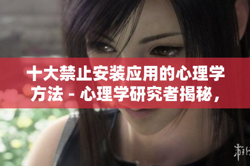 十大禁止安装应用的心理学方法 - 心理学研究者揭秘，如何禁止安装应用入口？