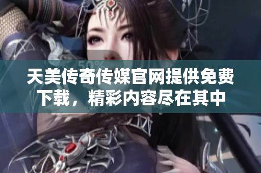 天美传奇传媒官网提供免费下载，精彩内容尽在其中