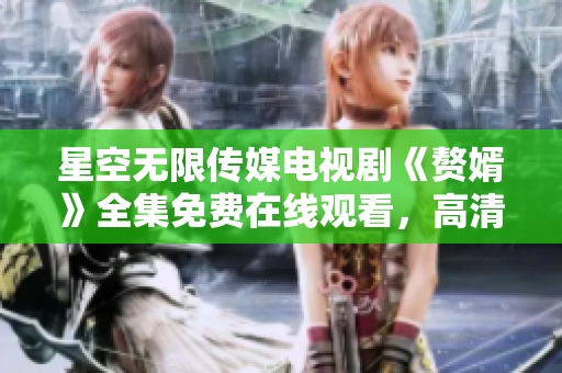星空无限传媒电视剧《赘婿》全集免费在线观看，高清无广告，精彩不容错过