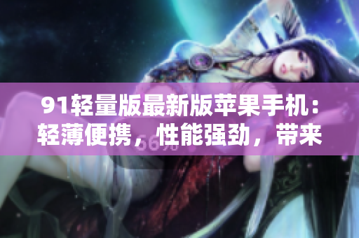 91轻量版最新版苹果手机：轻薄便携，性能强劲，带来更流畅的使用体验