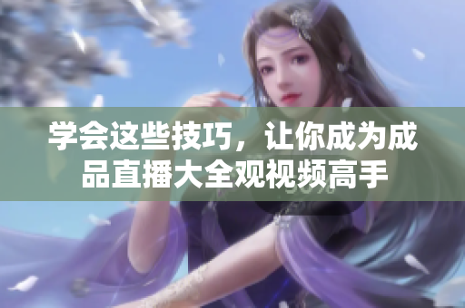 学会这些技巧，让你成为成品直播大全观视频高手