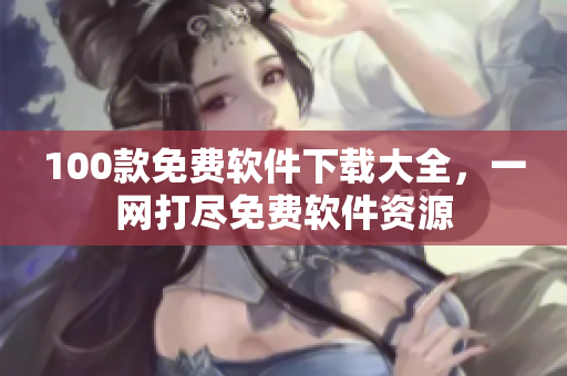 100款免费软件下载大全，一网打尽免费软件资源