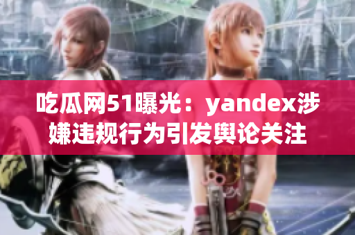 吃瓜网51曝光：yandex涉嫌违规行为引发舆论关注