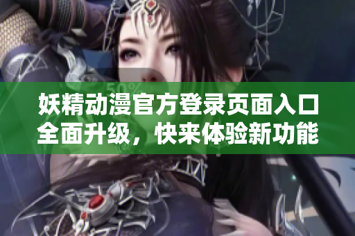妖精动漫官方登录页面入口全面升级，快来体验新功能！