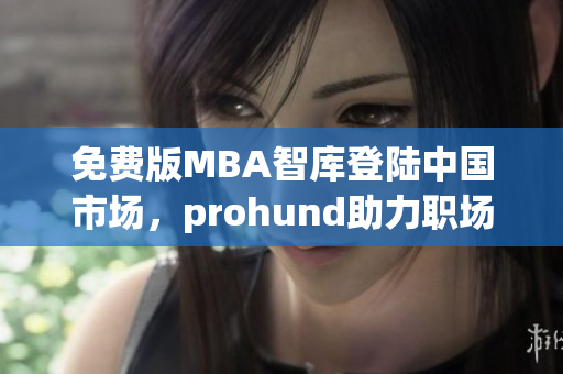 免费版MBA智库登陆中国市场，prohund助力职场精英突破管理瓶颈