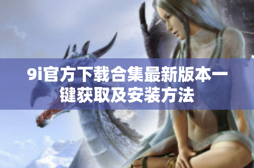 9i官方下载合集最新版本一键获取及安装方法