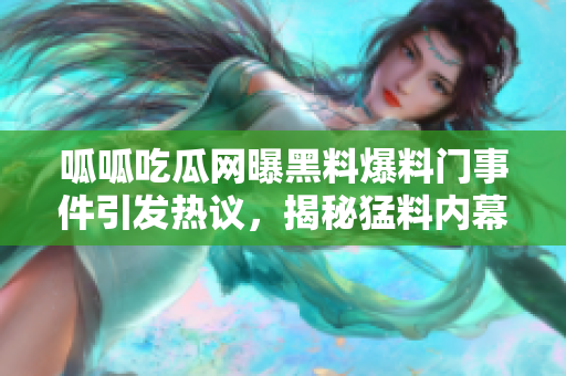 呱呱吃瓜网曝黑料爆料门事件引发热议，揭秘猛料内幕细节，实情惊人！